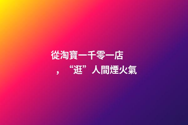 從淘寶一千零一店，“逛”人間煙火氣